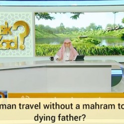Can a woman travel without her male mahram to see her dying father?