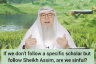 If I don't follow a specific scholar but follow Sheikh Assim, am I sinful?