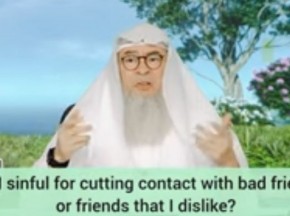 Am I sinful for cutting contact with bad friends or friends that I dislike?